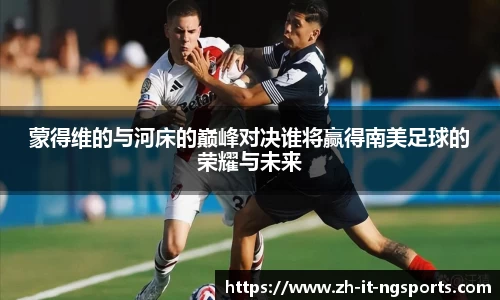 蒙得维的与河床的巅峰对决谁将赢得南美足球的荣耀与未来