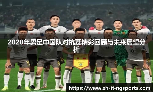 2020年男足中国队对抗赛精彩回顾与未来展望分析