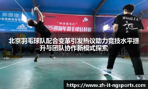 北京羽毛球队配合变革引发热议助力竞技水平提升与团队协作新模式探索