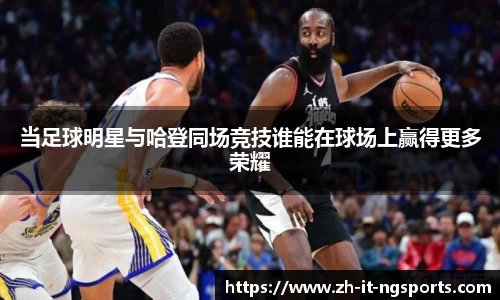 当足球明星与哈登同场竞技谁能在球场上赢得更多荣耀
